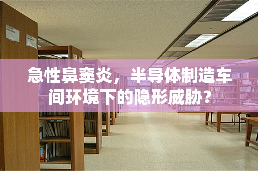 急性鼻窦炎，半导体制造车间环境下的隐形威胁？