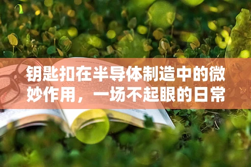 钥匙扣在半导体制造中的微妙作用，一场不起眼的日常物品与高科技的跨界对话