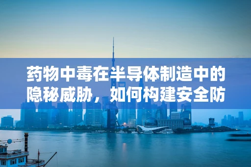 药物中毒在半导体制造中的隐秘威胁，如何构建安全防线？