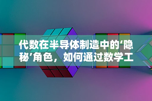 代数在半导体制造中的‘隐秘’角色，如何通过数学工具优化工艺控制？