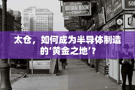 太仓，如何成为半导体制造的‘黄金之地’？