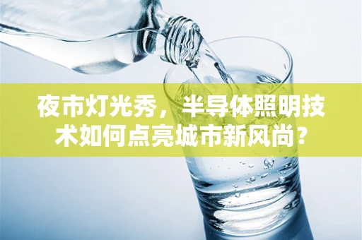 夜市灯光秀，半导体照明技术如何点亮城市新风尚？