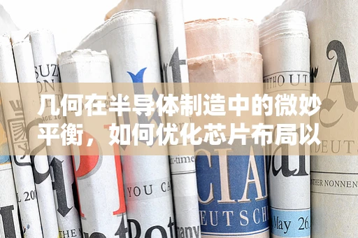 几何在半导体制造中的微妙平衡，如何优化芯片布局以提升性能？