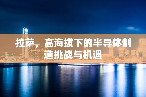 拉萨，高海拔下的半导体制造挑战与机遇
