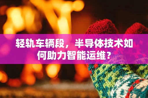 轻轨车辆段，半导体技术如何助力智能运维？