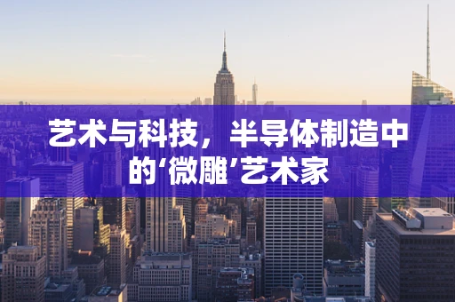 艺术与科技，半导体制造中的‘微雕’艺术家