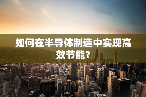 如何在半导体制造中实现高效节能？