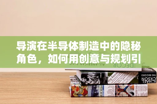 导演在半导体制造中的隐秘角色，如何用创意与规划引领技术革新？