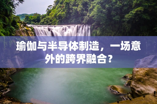 瑜伽与半导体制造，一场意外的跨界融合？