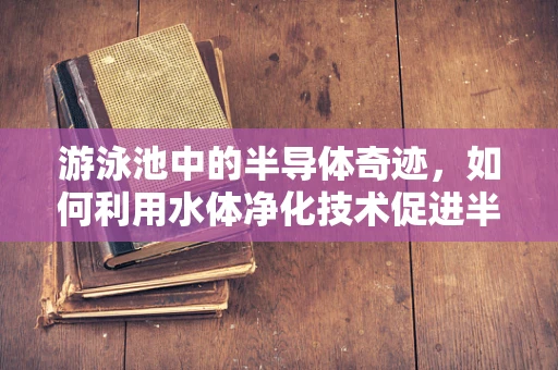 游泳池中的半导体奇迹，如何利用水体净化技术促进半导体制造的清洁生产？