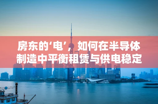 房东的‘电’，如何在半导体制造中平衡租赁与供电稳定性？