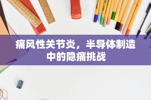 痛风性关节炎，半导体制造中的隐痛挑战