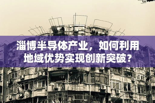 淄博半导体产业，如何利用地域优势实现创新突破？