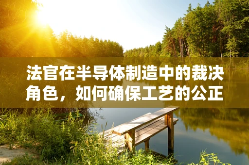 法官在半导体制造中的裁决角色，如何确保工艺的公正与精确？