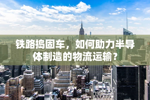 铁路捣固车，如何助力半导体制造的物流运输？