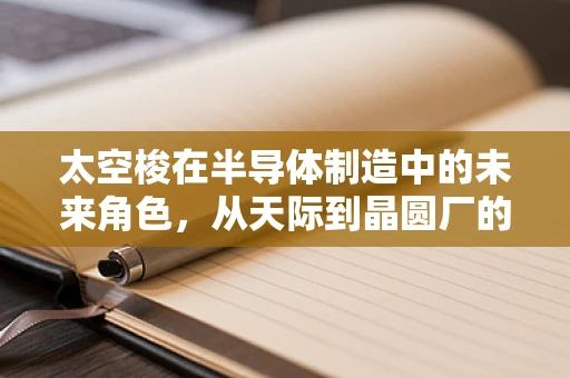 太空梭在半导体制造中的未来角色，从天际到晶圆厂的奇妙之旅？