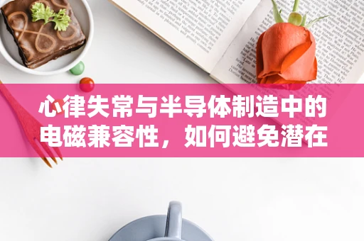 心律失常与半导体制造中的电磁兼容性，如何避免潜在风险？