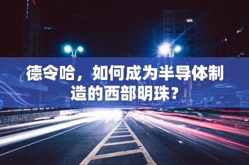 德令哈，如何成为半导体制造的西部明珠？