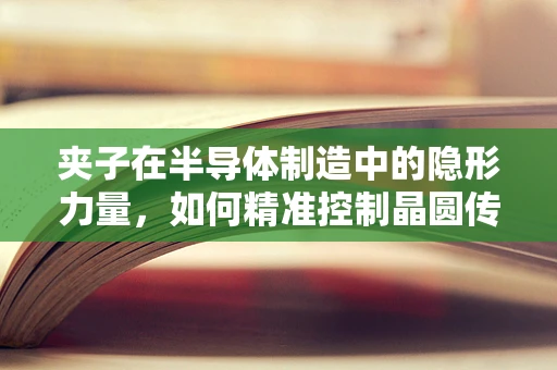 夹子在半导体制造中的隐形力量，如何精准控制晶圆传输？