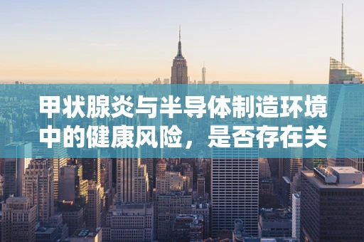 甲状腺炎与半导体制造环境中的健康风险，是否存在关联？