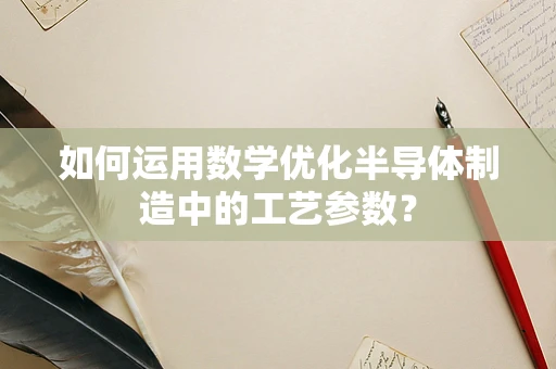 如何运用数学优化半导体制造中的工艺参数？