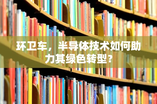 环卫车，半导体技术如何助力其绿色转型？