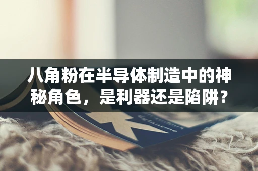八角粉在半导体制造中的神秘角色，是利器还是陷阱？