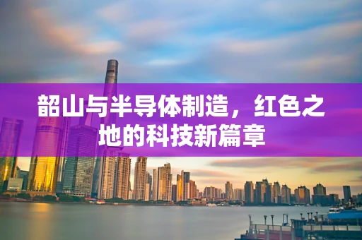 韶山与半导体制造，红色之地的科技新篇章
