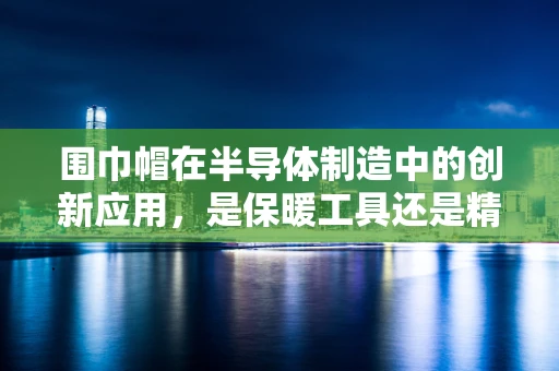 围巾帽在半导体制造中的创新应用，是保暖工具还是精密工艺的守护者？