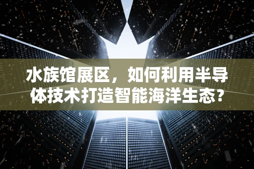 水族馆展区，如何利用半导体技术打造智能海洋生态？