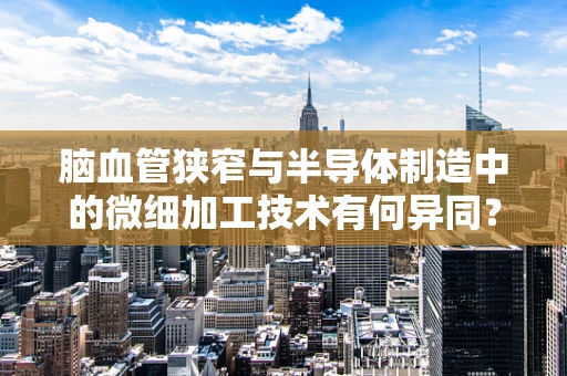 脑血管狭窄与半导体制造中的微细加工技术有何异同？