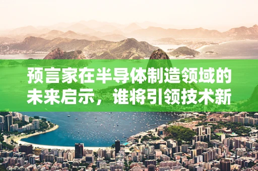 预言家在半导体制造领域的未来启示，谁将引领技术新纪元？