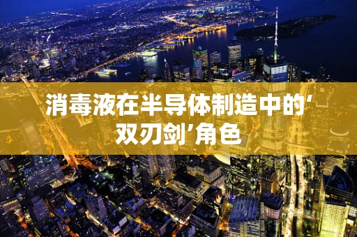 消毒液在半导体制造中的‘双刃剑’角色