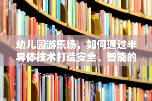 幼儿园游乐场，如何通过半导体技术打造安全、智能的游乐空间？