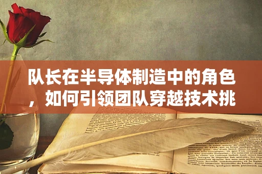 队长在半导体制造中的角色，如何引领团队穿越技术挑战的‘无人区’？