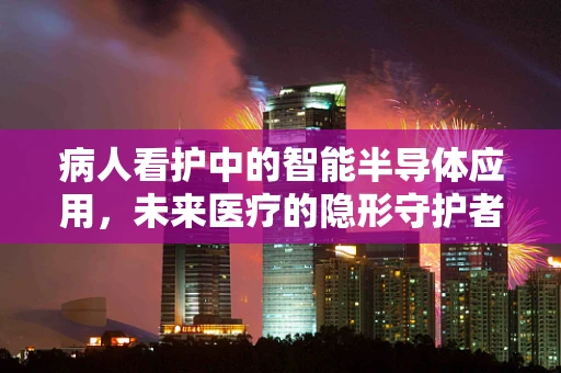 病人看护中的智能半导体应用，未来医疗的隐形守护者？