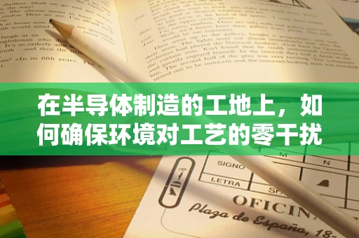 在半导体制造的工地上，如何确保环境对工艺的零干扰？