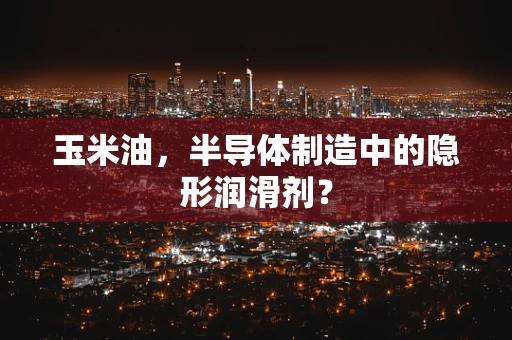 玉米油，半导体制造中的隐形润滑剂？