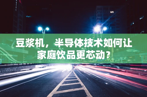豆浆机，半导体技术如何让家庭饮品更芯动？