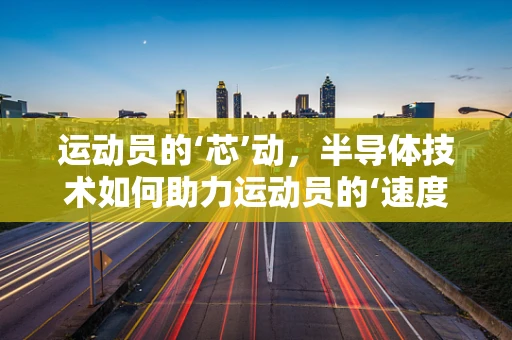 运动员的‘芯’动，半导体技术如何助力运动员的‘速度与激情’？