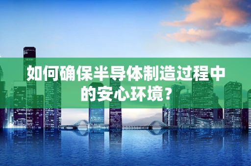 如何确保半导体制造过程中的安心环境？