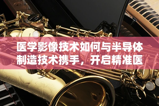 医学影像技术如何与半导体制造技术携手，开启精准医疗新纪元？
