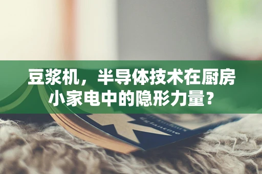 豆浆机，半导体技术在厨房小家电中的隐形力量？