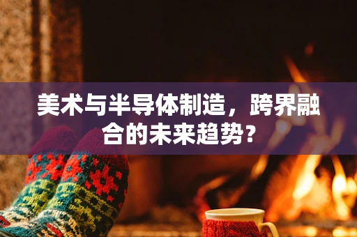 美术与半导体制造，跨界融合的未来趋势？