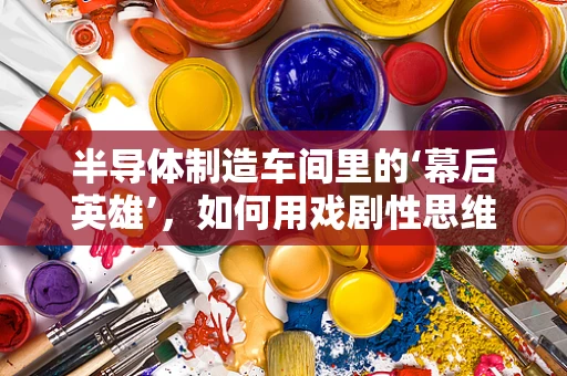 半导体制造车间里的‘幕后英雄’，如何用戏剧性思维提升生产效率？