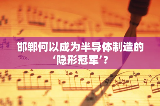 邯郸何以成为半导体制造的‘隐形冠军’？