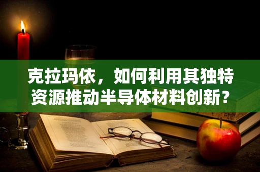 克拉玛依，如何利用其独特资源推动半导体材料创新？