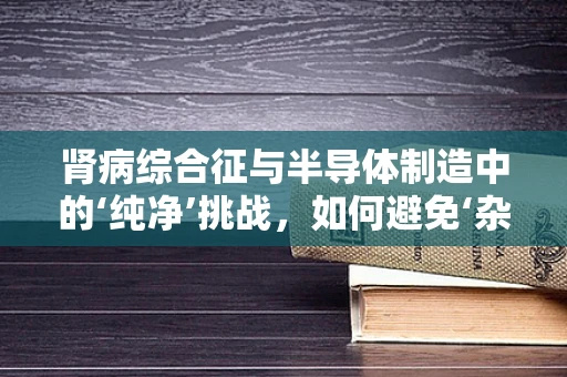 肾病综合征与半导体制造中的‘纯净’挑战，如何避免‘杂质’影响？