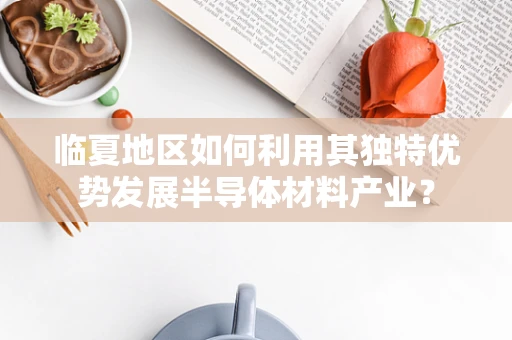 临夏地区如何利用其独特优势发展半导体材料产业？