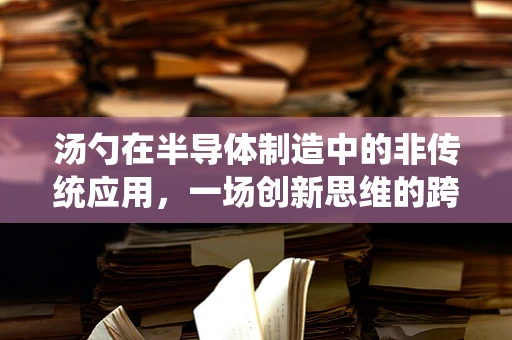 汤勺在半导体制造中的非传统应用，一场创新思维的跨界探索
